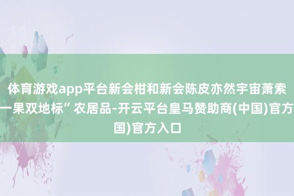 体育游戏app平台新会柑和新会陈皮亦然宇宙萧索的“一果双地标”农居品-开云平台皇马赞助商(中国)官方入口