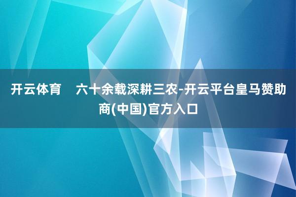 开云体育    六十余载深耕三农-开云平台皇马赞助商(中国)官方入口