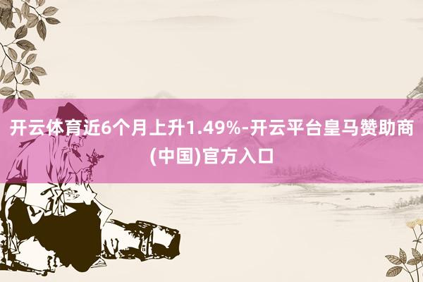 开云体育近6个月上升1.49%-开云平台皇马赞助商(中国)官方入口