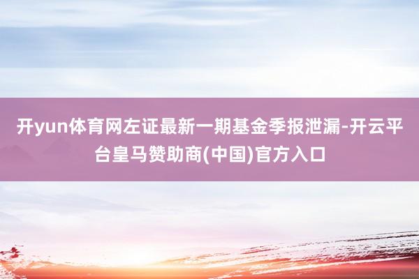 开yun体育网左证最新一期基金季报泄漏-开云平台皇马赞助商(中国)官方入口