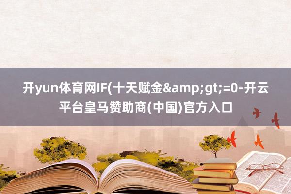 开yun体育网IF(十天赋金&gt;=0-开云平台皇马赞助商(中国)官方入口