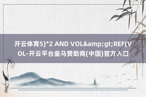 开云体育5)*2 AND VOL&gt;REF(VOL-开云平台皇马赞助商(中国)官方入口