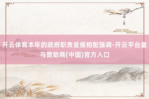开云体育本年的政府职责呈报相配强调-开云平台皇马赞助商(中国)官方入口