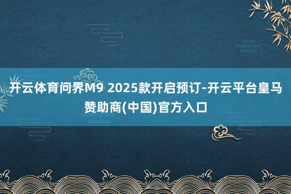 开云体育问界M9 2025款开启预订-开云平台皇马赞助商(中国)官方入口
