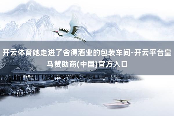开云体育她走进了舍得酒业的包装车间-开云平台皇马赞助商(中国)官方入口