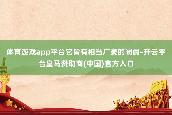 体育游戏app平台它皆有相当广袤的阛阓-开云平台皇马赞助商(中国)官方入口