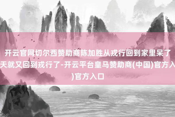 开云官网切尔西赞助商陈加胜从戎行回到家里呆了几天就又回到戎行了-开云平台皇马赞助商(中国)官方入口