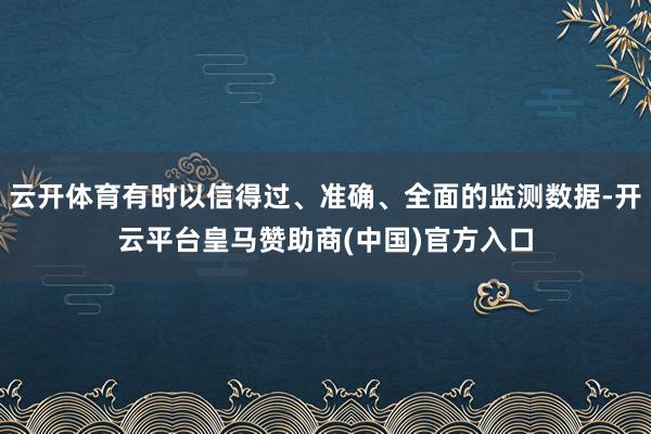 云开体育有时以信得过、准确、全面的监测数据-开云平台皇马赞助商(中国)官方入口