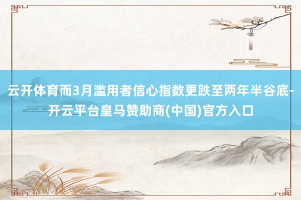 云开体育而3月滥用者信心指数更跌至两年半谷底-开云平台皇马赞助商(中国)官方入口
