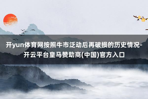 开yun体育网按照牛市泛动后再破损的历史情况-开云平台皇马赞助商(中国)官方入口