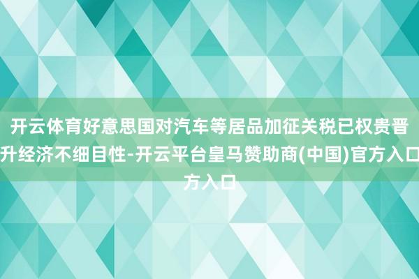 开云体育好意思国对汽车等居品加征关税已权贵晋升经济不细目性-开云平台皇马赞助商(中国)官方入口