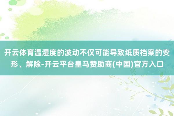 开云体育温湿度的波动不仅可能导致纸质档案的变形、解除-开云平台皇马赞助商(中国)官方入口