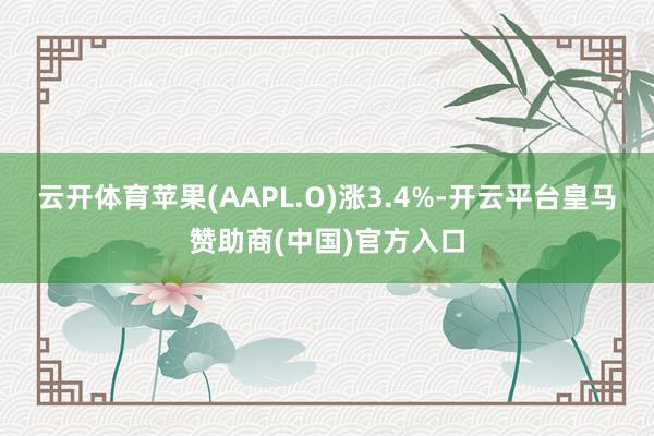 云开体育苹果(AAPL.O)涨3.4%-开云平台皇马赞助商(中国)官方入口