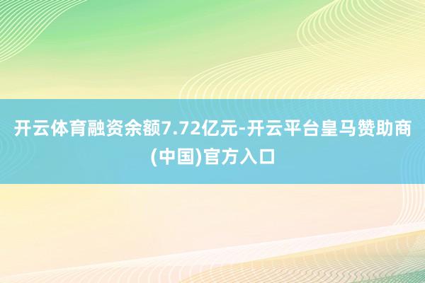 开云体育融资余额7.72亿元-开云平台皇马赞助商(中国)官方入口