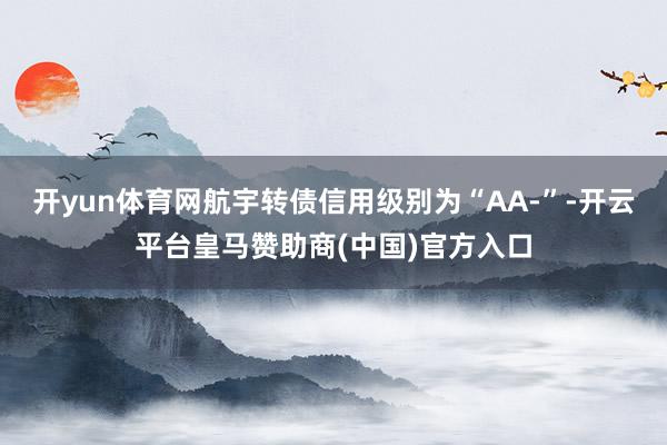 开yun体育网航宇转债信用级别为“AA-”-开云平台皇马赞助商(中国)官方入口