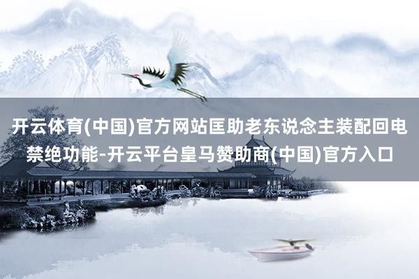 开云体育(中国)官方网站匡助老东说念主装配回电禁绝功能-开云平台皇马赞助商(中国)官方入口