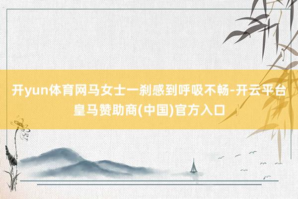 开yun体育网马女士一刹感到呼吸不畅-开云平台皇马赞助商(中国)官方入口