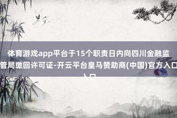 体育游戏app平台于15个职责日内向四川金融监管局缴回许可证-开云平台皇马赞助商(中国)官方入口