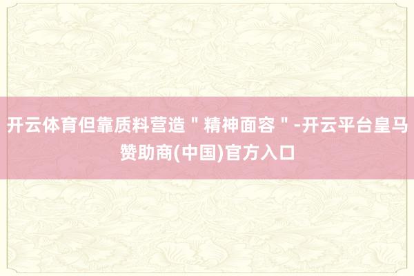 开云体育但靠质料营造＂精神面容＂-开云平台皇马赞助商(中国)官方入口