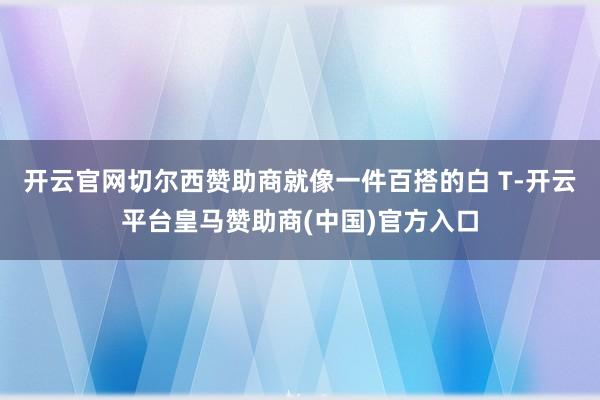 开云官网切尔西赞助商就像一件百搭的白 T-开云平台皇马赞助商(中国)官方入口