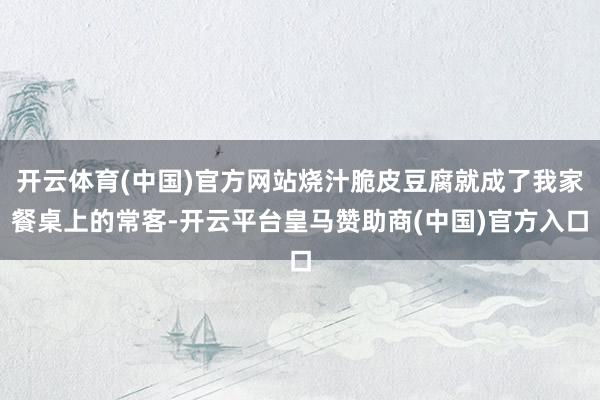 开云体育(中国)官方网站烧汁脆皮豆腐就成了我家餐桌上的常客-开云平台皇马赞助商(中国)官方入口