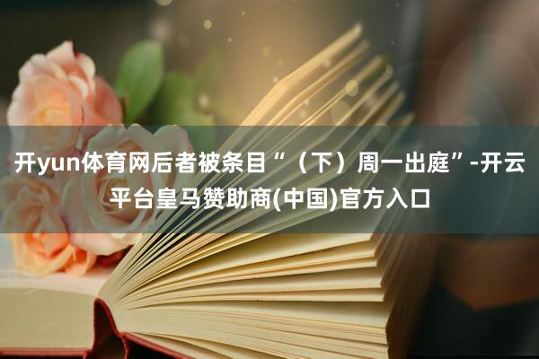 开yun体育网后者被条目“（下）周一出庭”-开云平台皇马赞助商(中国)官方入口