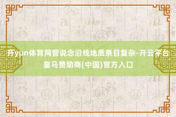 开yun体育网管说念沿线地质条目复杂-开云平台皇马赞助商(中国)官方入口