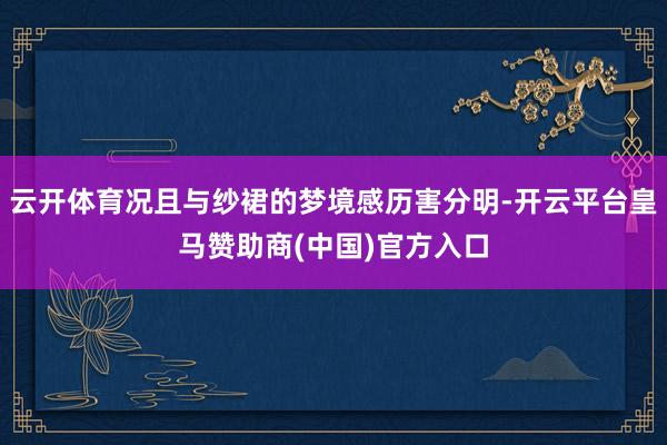 云开体育况且与纱裙的梦境感历害分明-开云平台皇马赞助商(中国)官方入口