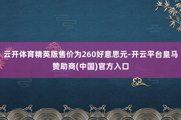 云开体育精英版售价为260好意思元-开云平台皇马赞助商(中国)官方入口