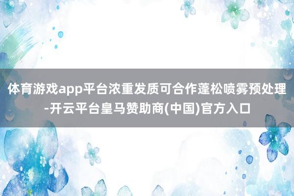 体育游戏app平台浓重发质可合作蓬松喷雾预处理-开云平台皇马赞助商(中国)官方入口