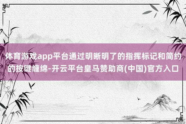 体育游戏app平台通过明晰明了的指挥标记和简约的按键缠绵-开云平台皇马赞助商(中国)官方入口