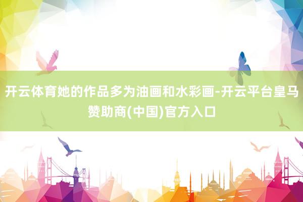 开云体育她的作品多为油画和水彩画-开云平台皇马赞助商(中国)官方入口