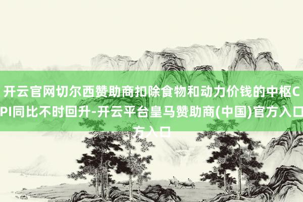开云官网切尔西赞助商扣除食物和动力价钱的中枢CPI同比不时回升-开云平台皇马赞助商(中国)官方入口