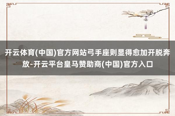 开云体育(中国)官方网站弓手座则显得愈加开脱奔放-开云平台皇马赞助商(中国)官方入口