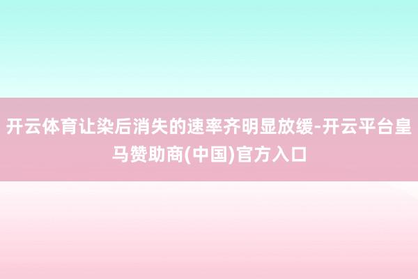 开云体育让染后消失的速率齐明显放缓-开云平台皇马赞助商(中国)官方入口