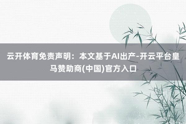 云开体育免责声明：本文基于AI出产-开云平台皇马赞助商(中国)官方入口