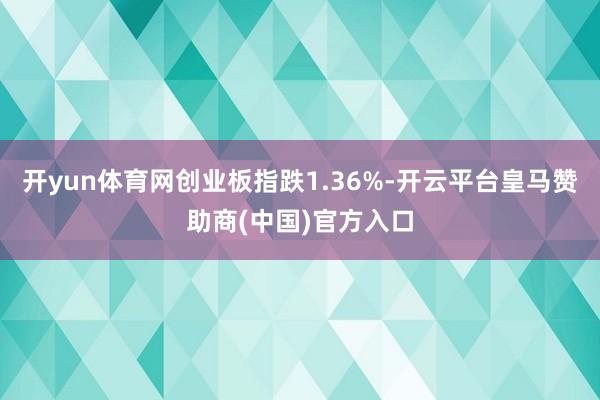 开yun体育网创业板指跌1.36%-开云平台皇马赞助商(中国)官方入口