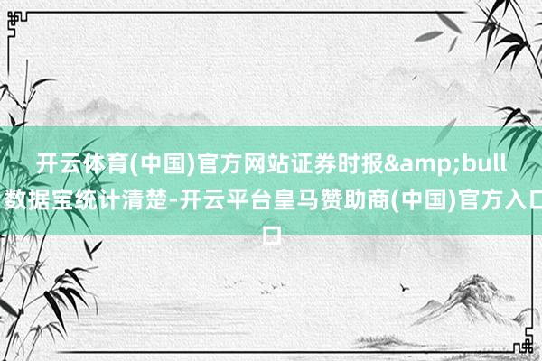 开云体育(中国)官方网站证券时报&bull;数据宝统计清楚-开云平台皇马赞助商(中国)官方入口