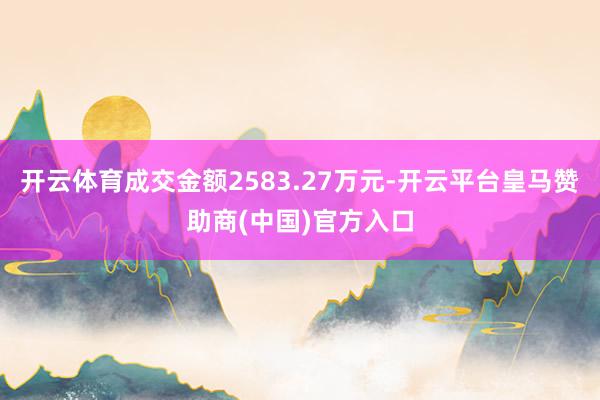 开云体育成交金额2583.27万元-开云平台皇马赞助商(中国)官方入口