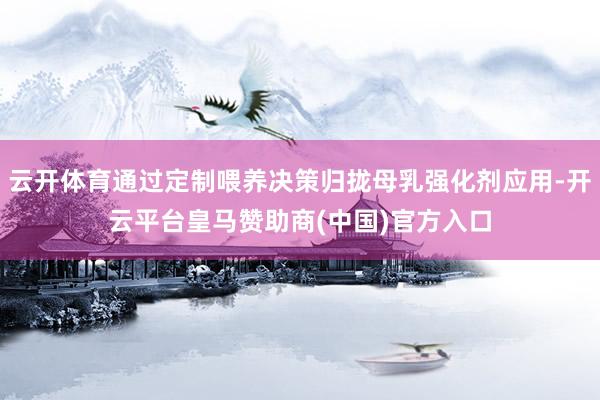 云开体育通过定制喂养决策归拢母乳强化剂应用-开云平台皇马赞助商(中国)官方入口