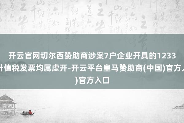 开云官网切尔西赞助商涉案7户企业开具的1233份升值税发票均属虚开-开云平台皇马赞助商(中国)官方入口