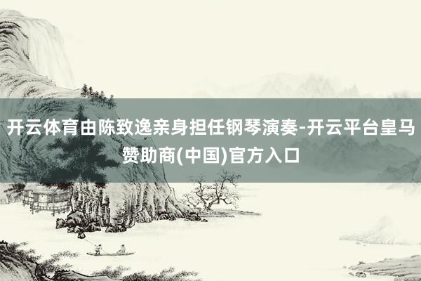 开云体育由陈致逸亲身担任钢琴演奏-开云平台皇马赞助商(中国)官方入口