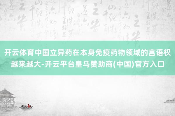 开云体育中国立异药在本身免疫药物领域的言语权越来越大-开云平台皇马赞助商(中国)官方入口