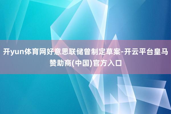 开yun体育网好意思联储曾制定草案-开云平台皇马赞助商(中国)官方入口