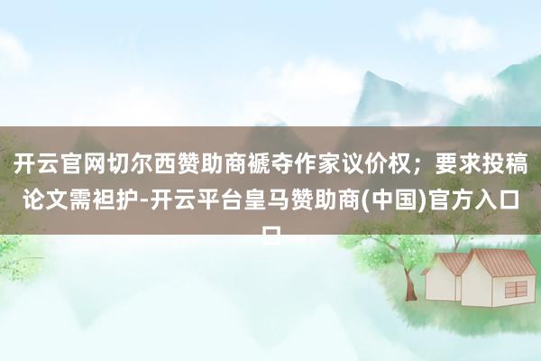 开云官网切尔西赞助商褫夺作家议价权；要求投稿论文需袒护-开云平台皇马赞助商(中国)官方入口