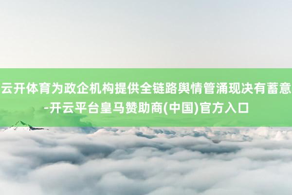 云开体育为政企机构提供全链路舆情管涌现决有蓄意-开云平台皇马赞助商(中国)官方入口