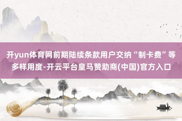 开yun体育网前期陆续条款用户交纳“制卡费”等多样用度-开云平台皇马赞助商(中国)官方入口