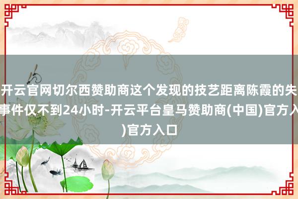 开云官网切尔西赞助商这个发现的技艺距离陈霞的失散事件仅不到24小时-开云平台皇马赞助商(中国)官方入口