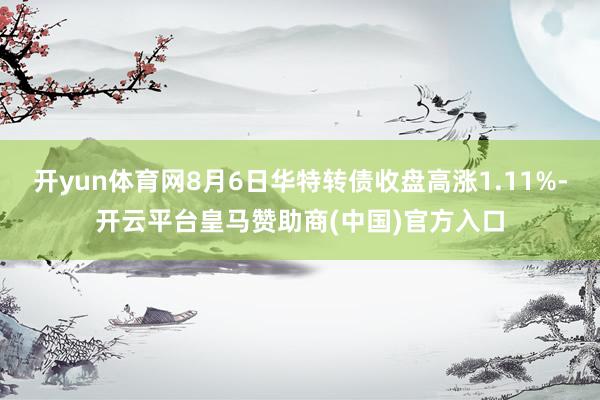 开yun体育网8月6日华特转债收盘高涨1.11%-开云平台皇马赞助商(中国)官方入口