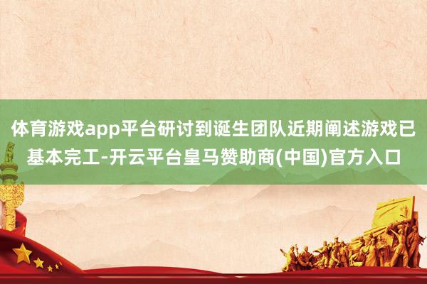 体育游戏app平台研讨到诞生团队近期阐述游戏已基本完工-开云平台皇马赞助商(中国)官方入口